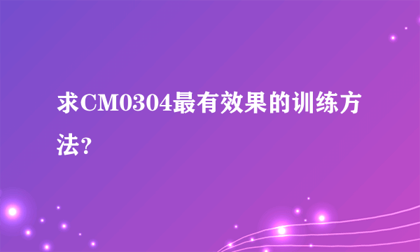 求CM0304最有效果的训练方法？