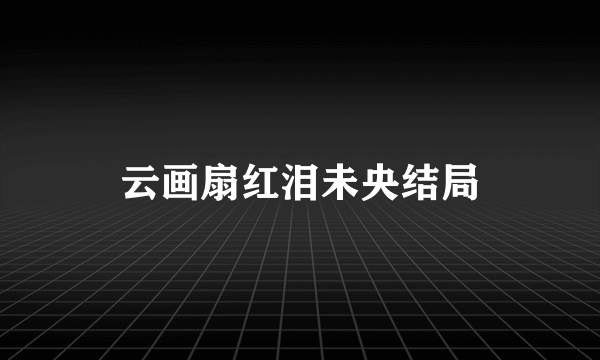 云画扇红泪未央结局