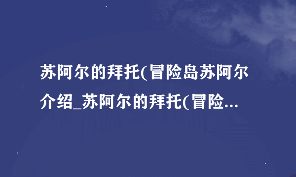 苏阿尔的拜托(冒险岛苏阿尔介绍_苏阿尔的拜托(冒险岛苏阿尔是什么