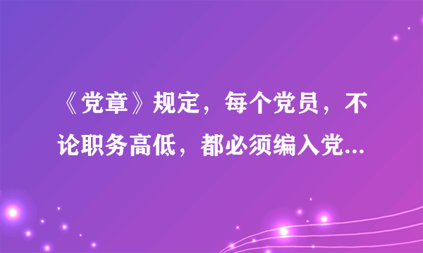 《党章》规定，每个党员，不论职务高低，都必须编入党的（），参加党的组织生活，接受党内外群众的监督。