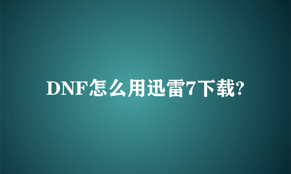 DNF怎么用迅雷7下载?
