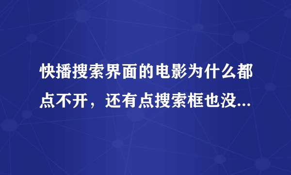 快播搜索界面的电影为什么都点不开，还有点搜索框也没有反应，是为什么呢