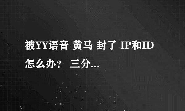 被YY语音 黄马 封了 IP和ID 怎么办？ 三分钟就可以解决了
