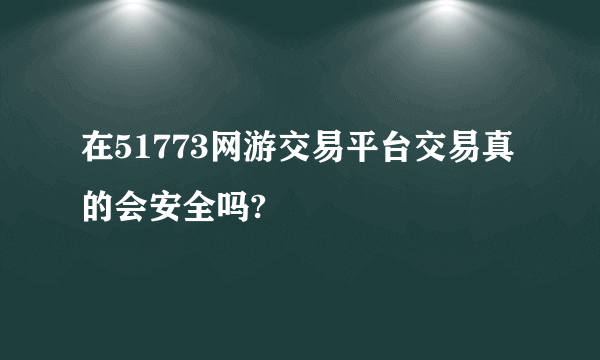 在51773网游交易平台交易真的会安全吗?