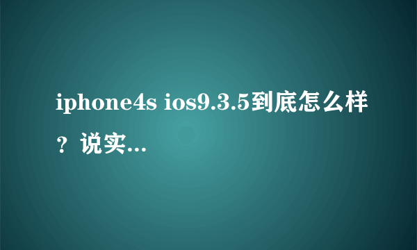 iphone4s ios9.3.5到底怎么样？说实话，在贴吧里大部分都说很流畅。