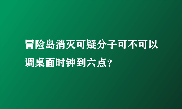 冒险岛消灭可疑分子可不可以调桌面时钟到六点？