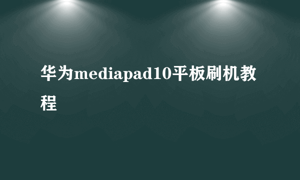 华为mediapad10平板刷机教程