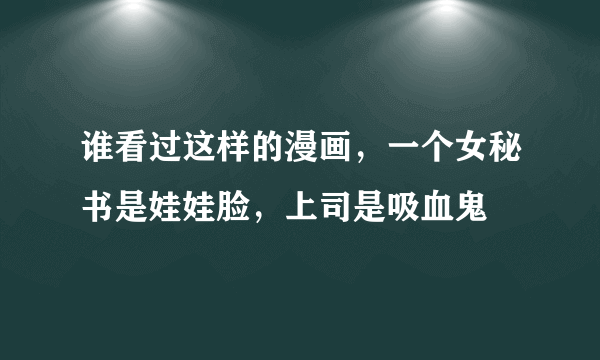 谁看过这样的漫画，一个女秘书是娃娃脸，上司是吸血鬼