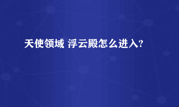 天使领域 浮云殿怎么进入?