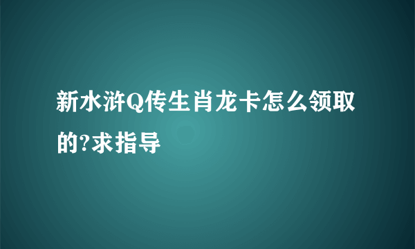 新水浒Q传生肖龙卡怎么领取的?求指导
