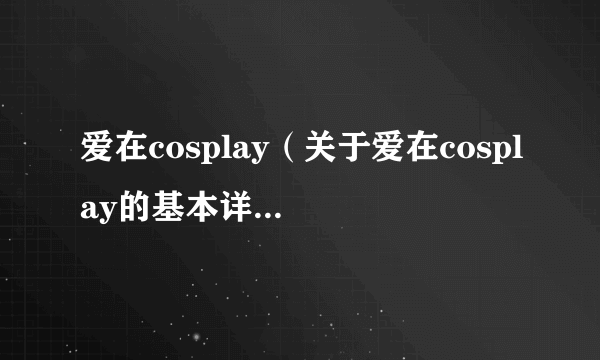 爱在cosplay（关于爱在cosplay的基本详情介绍）