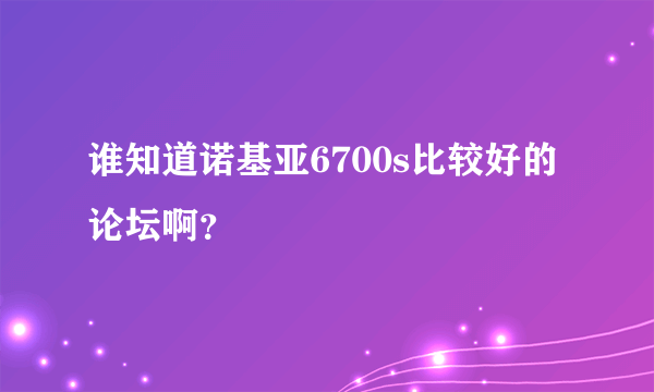 谁知道诺基亚6700s比较好的论坛啊？