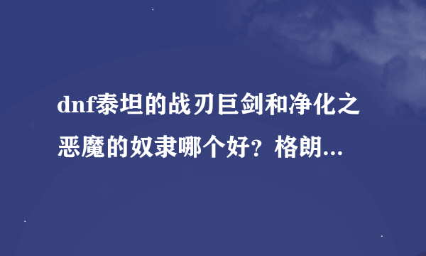dnf泰坦的战刃巨剑和净化之恶魔的奴隶哪个好?格朗又怎么样?