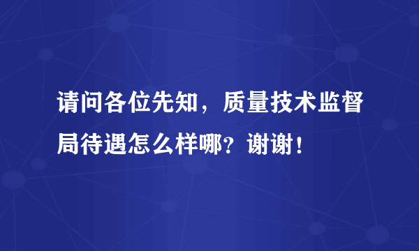 请问各位先知，质量技术监督局待遇怎么样哪？谢谢！