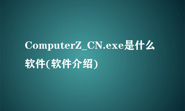 ComputerZ_CN.exe是什么软件(软件介绍)