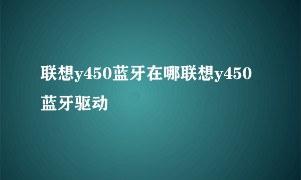 联想y450蓝牙在哪联想y450蓝牙驱动