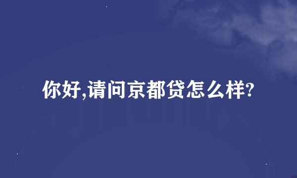 你好,请问京都贷怎么样?