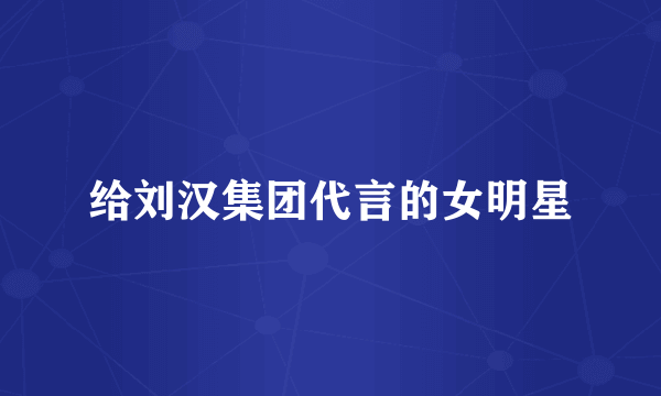 给刘汉集团代言的女明星