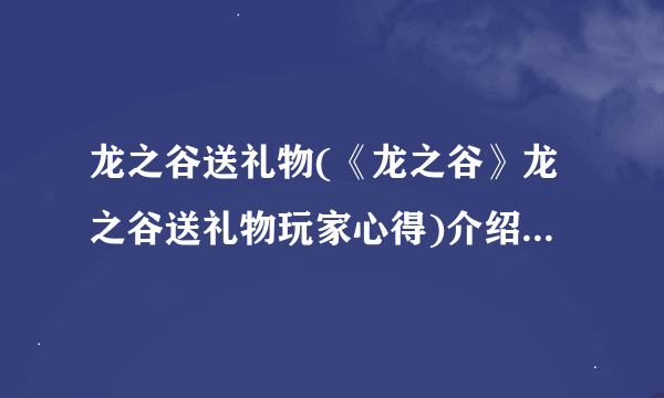 龙之谷送礼物(《龙之谷》龙之谷送礼物玩家心得)介绍_龙之谷送礼物(《龙之谷》龙之谷送礼物玩家心得)是什么
