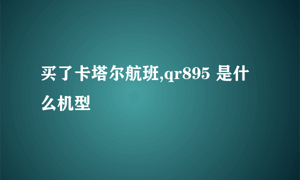 买了卡塔尔航班,qr895 是什么机型