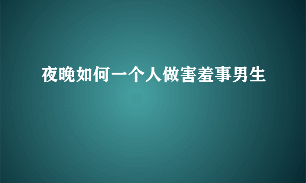 夜晚如何一个人做害羞事男生
