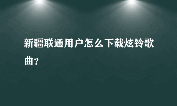 新疆联通用户怎么下载炫铃歌曲？