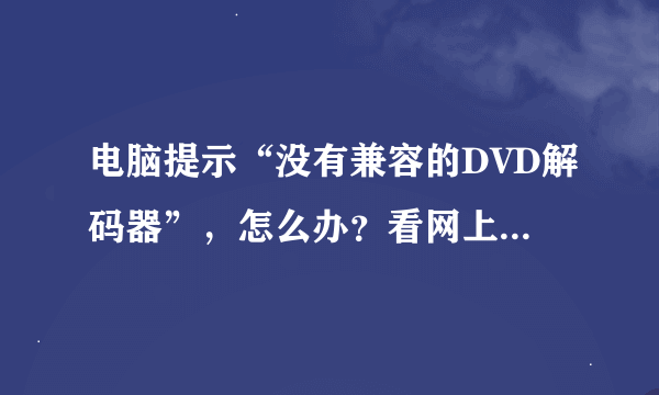 电脑提示“没有兼容的DVD解码器”，怎么办？看网上很多都是几年前