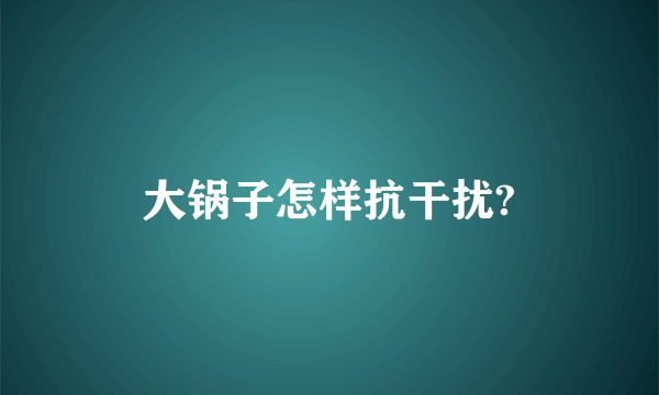 大锅子怎样抗干扰?