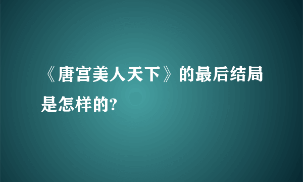 《唐宫美人天下》的最后结局是怎样的?