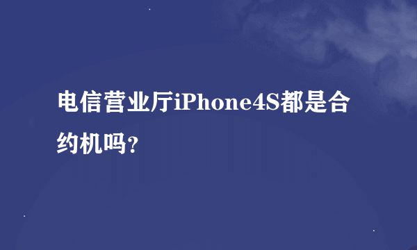 电信营业厅iPhone4S都是合约机吗？