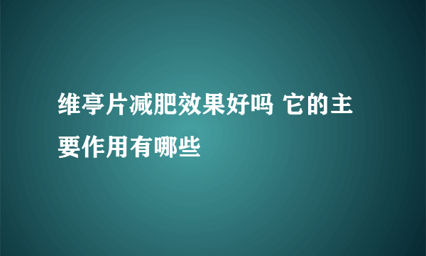 维亭片减肥效果好吗 它的主要作用有哪些