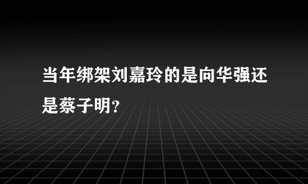 当年绑架刘嘉玲的是向华强还是蔡子明？