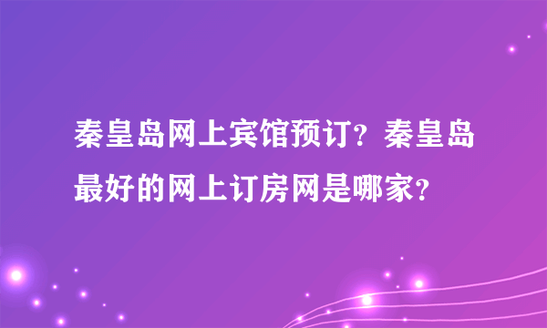 秦皇岛网上宾馆预订？秦皇岛最好的网上订房网是哪家？