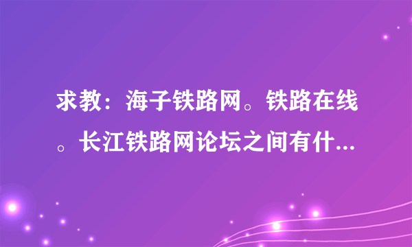 求教：海子铁路网。铁路在线。长江铁路网论坛之间有什么区别和联系吗？？现在哪