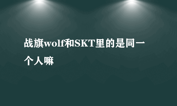 战旗wolf和SKT里的是同一个人嘛