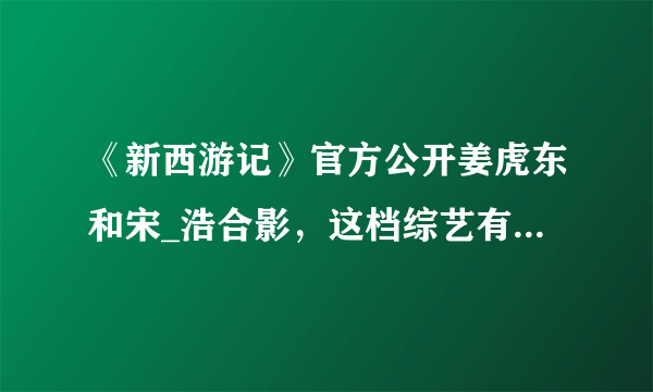 《新西游记》官方公开姜虎东和宋_浩合影，这档综艺有哪些搞笑的地方