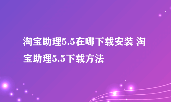 淘宝助理5.5在哪下载安装 淘宝助理5.5下载方法
