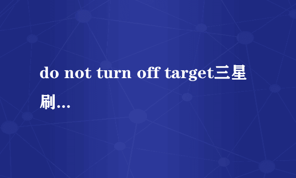 do not turn off target三星刷机里是啥意思