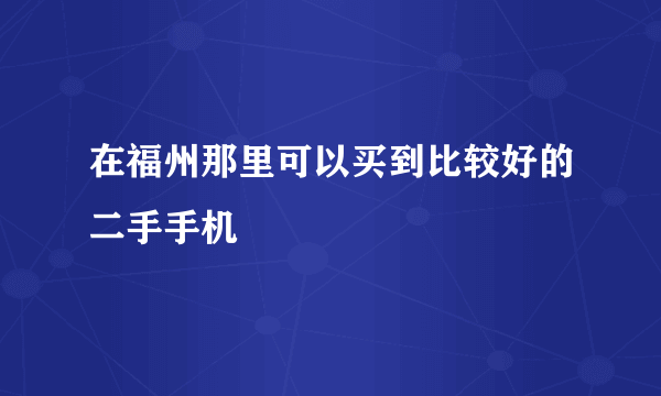 在福州那里可以买到比较好的二手手机