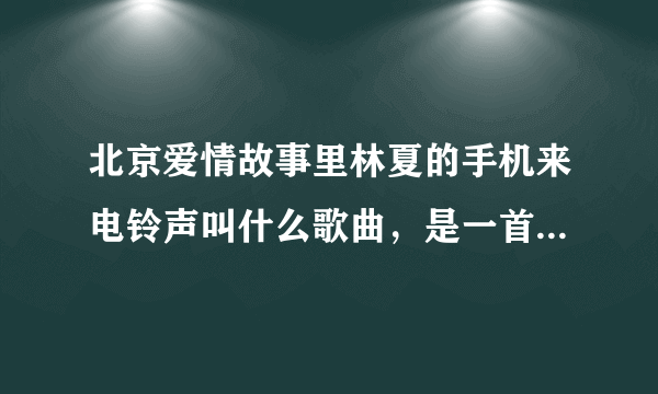 北京爱情故事里林夏的手机来电铃声叫什么歌曲，是一首英文歌？