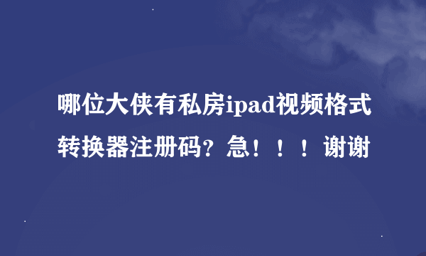 哪位大侠有私房ipad视频格式转换器注册码？急！！！谢谢