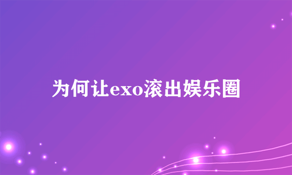 为何让exo滚出娱乐圈