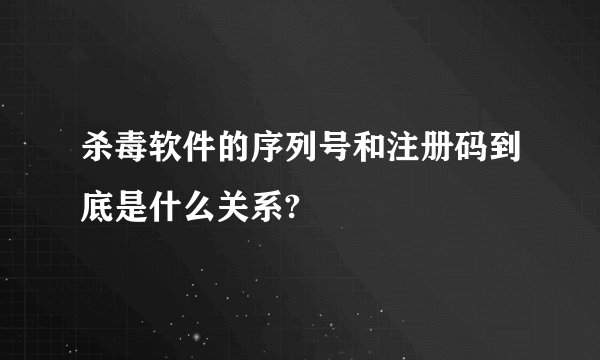 杀毒软件的序列号和注册码到底是什么关系?