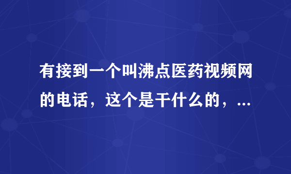 有接到一个叫沸点医药视频网的电话，这个是干什么的，是骗人的吗？