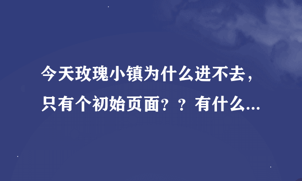 今天玫瑰小镇为什么进不去，只有个初始页面？？有什么解决办法呢？？QQ游戏里的也进不去怎么办？？
