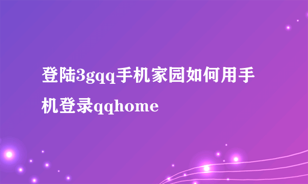 登陆3gqq手机家园如何用手机登录qqhome