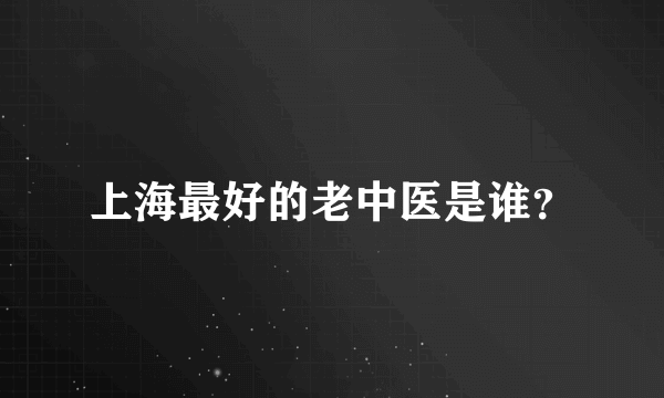 上海最好的老中医是谁？