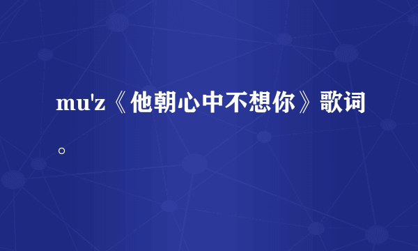 mu'z《他朝心中不想你》歌词。