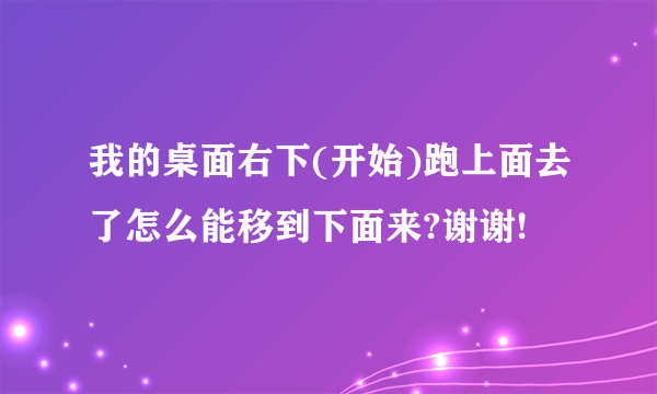 我的桌面右下(开始)跑上面去了怎么能移到下面来?谢谢!