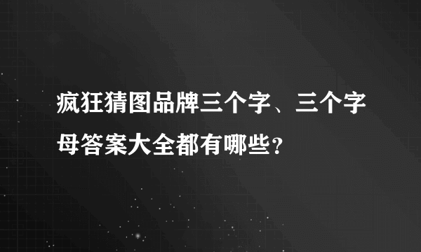 疯狂猜图品牌三个字、三个字母答案大全都有哪些？
